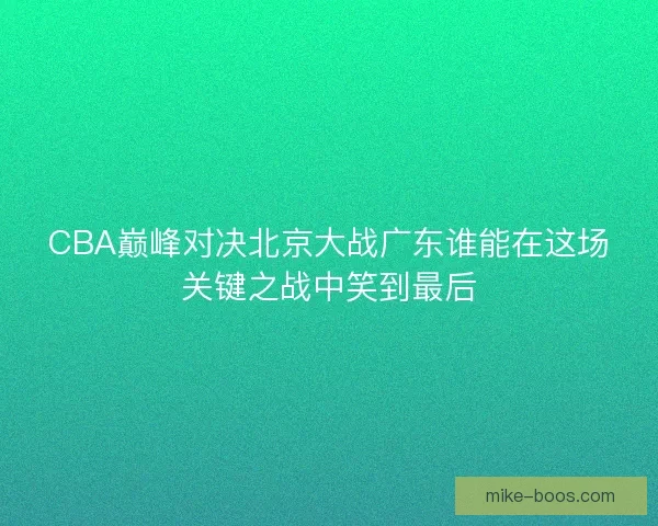 CBA巅峰对决北京大战广东谁能在这场关键之战中笑到最后
