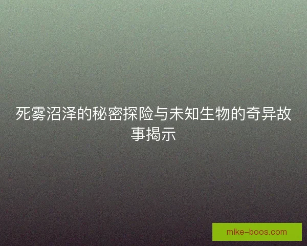 死雾沼泽的秘密探险与未知生物的奇异故事揭示