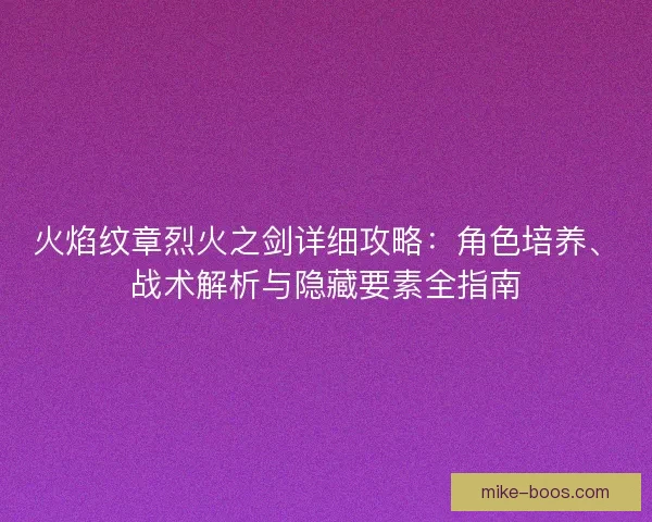 火焰纹章烈火之剑详细攻略：角色培养、战术解析与隐藏要素全指南