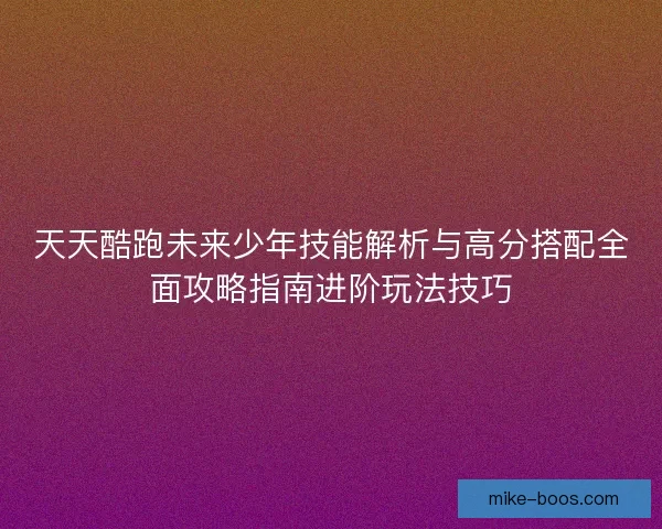 天天酷跑未来少年技能解析与高分搭配全面攻略指南进阶玩法技巧