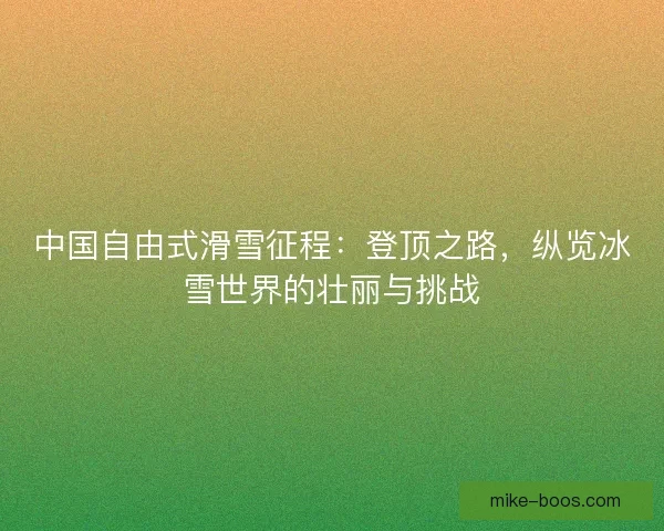 中国自由式滑雪征程：登顶之路，纵览冰雪世界的壮丽与挑战