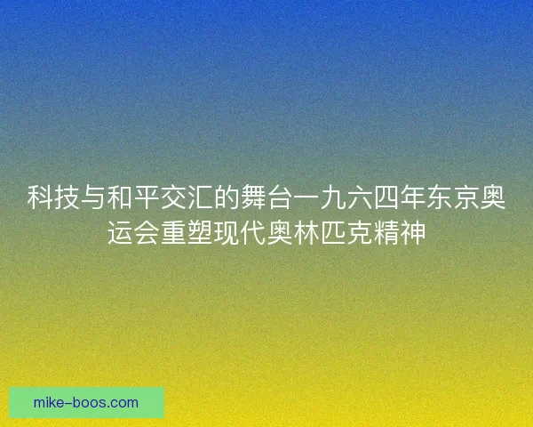 科技与和平交汇的舞台一九六四年东京奥运会重塑现代奥林匹克精神