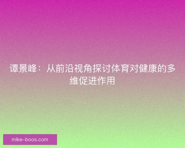 谭景峰：从前沿视角探讨体育对健康的多维促进作用