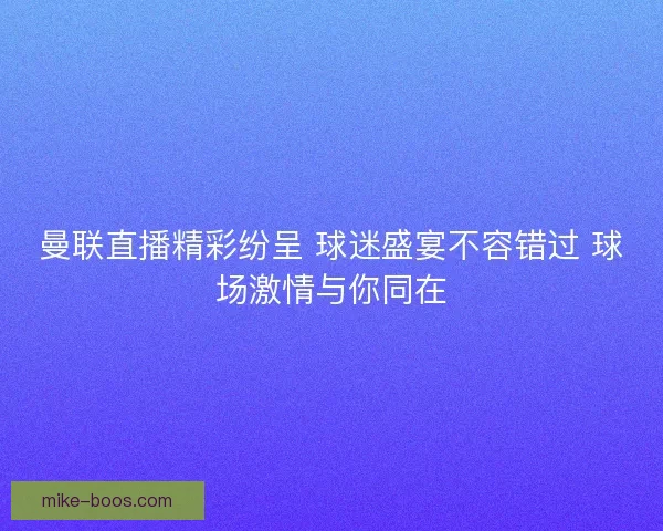 曼联直播精彩纷呈 球迷盛宴不容错过 球场激情与你同在