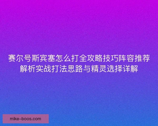 赛尔号斯宾塞怎么打全攻略技巧阵容推荐解析实战打法思路与精灵选择详解
