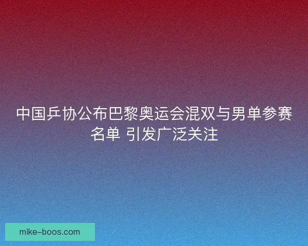 中国乒协公布巴黎奥运会混双与男单参赛名单 引发广泛关注