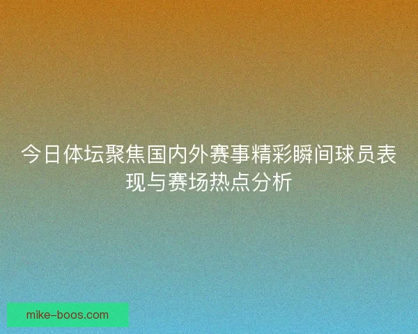 今日体坛聚焦国内外赛事精彩瞬间球员表现与赛场热点分析