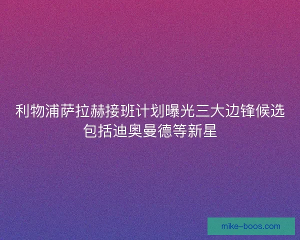 利物浦萨拉赫接班计划曝光三大边锋候选包括迪奥曼德等新星