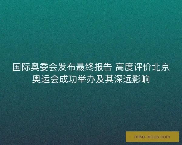 国际奥委会发布最终报告 高度评价北京奥运会成功举办及其深远影响