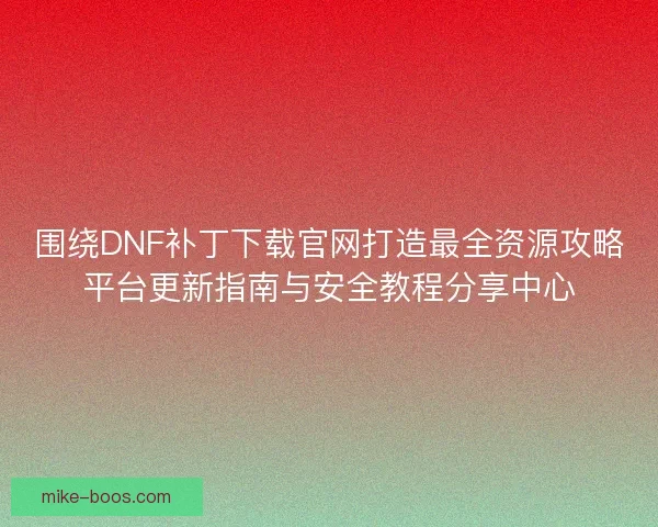 围绕DNF补丁下载官网打造最全资源攻略平台更新指南与安全教程分享中心