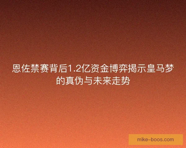 恩佐禁赛背后1.2亿资金博弈揭示皇马梦的真伪与未来走势