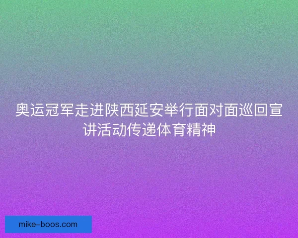 奥运冠军走进陕西延安举行面对面巡回宣讲活动传递体育精神