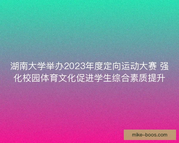 湖南大学举办2023年度定向运动大赛 强化校园体育文化促进学生综合素质提升