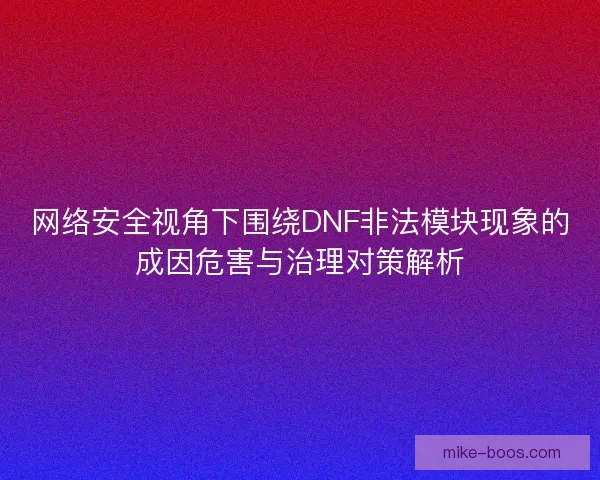 网络安全视角下围绕DNF非法模块现象的成因危害与治理对策解析
