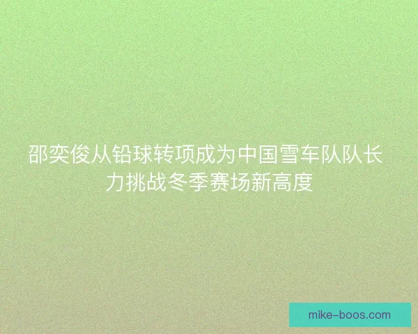 邵奕俊从铅球转项成为中国雪车队队长 力挑战冬季赛场新高度