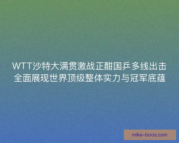 WTT沙特大满贯激战正酣国乒多线出击全面展现世界顶级整体实力与冠军底蕴
