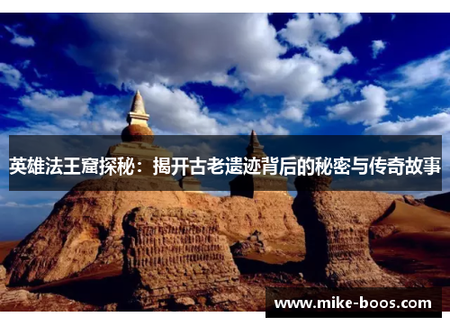 英雄法王窟探秘：揭开古老遗迹背后的秘密与传奇故事