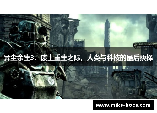 异尘余生3:废土重生之际,人类与科技的最后抉择